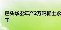 包头华宏年产2万吨稀土永磁材料项目一期开工