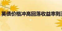 英债价格冲高回落收益率则至多涨约1个基点