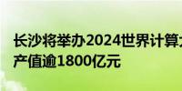 长沙将举办2024世界计算大会 先进计算产业产值逾1800亿元