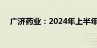 广济药业：2024年上半年净亏损1.07亿