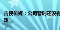 吉视传媒：公司暂时还没有参与或投资大型游戏