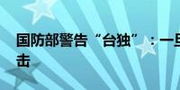 国防部警告“台独”：一旦出手 必是重锤猛击