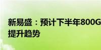 新易盛：预计下半年800G产品出货量会保持提升趋势