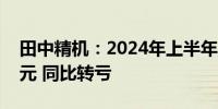 田中精机：2024年上半年净亏损1990.22万元 同比转亏