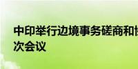 中印举行边境事务磋商和协调工作机制第31次会议