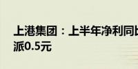 上港集团：上半年净利同比增14.85% 拟10派0.5元