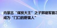 内蒙古“煤炭大王”之子郭建军首次受访明确汇能集团不会成为“门口的野蛮人”