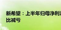 新希望：上半年归母净利润为-12.17亿元同比减亏