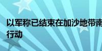 以军称已结束在加沙地带南部为期三周的军事行动