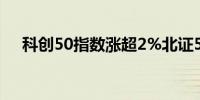 科创50指数涨超2%北证50指数涨1.7%