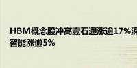 HBM概念股冲高壹石通涨逾17%深科技涨停精智达、华亚智能涨逾5%