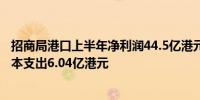 招商局港口上半年净利润44.5亿港元；营收58.0亿港元；资本支出6.04亿港元