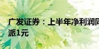 广发证券：上半年净利润同比降3.88% 拟10派1元