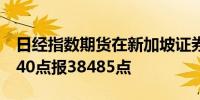 日经指数期货在新加坡证券交易所开盘上涨140点报38485点