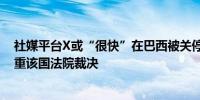 社媒平台X或“很快”在巴西被关停巴西总统称马斯克须尊重该国法院裁决