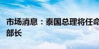 市场消息：泰国总理将任命新国防部长和商务部长