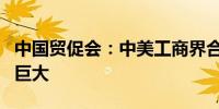 中国贸促会：中美工商界合作空间广阔、潜力巨大