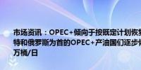 市场资讯：OPEC+倾向于按既定计划恢复生产石油但不会增产石油沙特和俄罗斯为首的OPEC+产油国们逐步恢复石油产量恢复的速度为18万桶/日