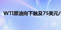 WTI原油向下触及75美元/桶日内跌0.59%