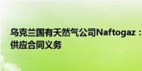 乌克兰国有天然气公司Naftogaz：乌克兰将继续履行石油供应合同义务