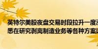 英特尔美股夜盘交易时段拉升一度涨近5%消息面上公司据悉在研究剥离制造业务等各种方案以应对史上最困难时期