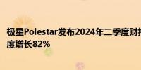 极星Polestar发布2024年二季度财报：全球交付量较第一季度增长82%