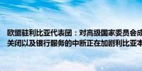 欧盟驻利比亚代表团：对高级国家委员会成员和央行雇员的恐吓油田的关闭以及银行服务的中断正在加剧利比亚本已脆弱的局势