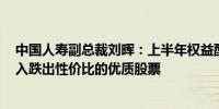 中国人寿副总裁刘晖：上半年权益配置超过6000亿 积极买入跌出性价比的优质股票