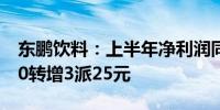 东鹏饮料：上半年净利润同比增56.17% 拟10转增3派25元