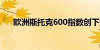 欧洲斯托克600指数创下盘中历史新高