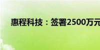 惠程科技：签署2500万元销售代理协议