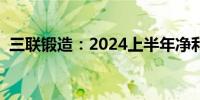 三联锻造：2024上半年净利润增长47.25%