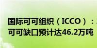 国际可可组织（ICCO）：2023/24产季全球可可缺口预计达46.2万吨