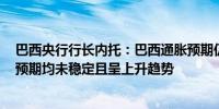 巴西央行行长内托：巴西通胀预期仍非常令人担忧所有CPI预期均未稳定且呈上升趋势