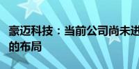 豪迈科技：当前公司尚未进行人形机器人领域的布局