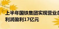 上半年国铁集团实现营业总收入5794亿元净利润盈利17亿元