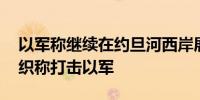 以军称继续在约旦河西岸展开行动 巴武装组织称打击以军