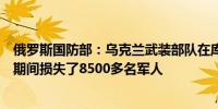 俄罗斯国防部：乌克兰武装部队在库尔斯克地区的整个战斗期间损失了8500多名军人