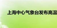 上海中心气象台发布高温黄色预警信号