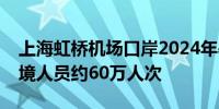 上海虹桥机场口岸2024年暑运累计查验出入境人员约60万人次