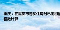 重庆：在重庆市购买住房时已出租的住房可不纳入家庭住房套数计算