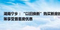 湖南宁乡：“以旧换新”购买新房的可按“认房不认贷”政策享受首套房优惠