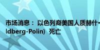 市场消息： 以色列裔美国人质赫什·戈德堡-波林(Hersh Goldberg-Polin)  死亡