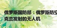 俄罗斯国防部：俄罗斯防空系统摧毁158架乌克兰发射的无人机