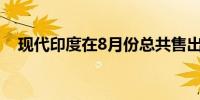 现代印度在8月份总共售出63,175辆汽车