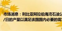 市场消息：利比亚阿拉伯海湾石油公司的油田恢复了12万桶/日的产量以满足该国国内必要的需求