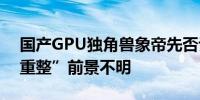 国产GPU独角兽象帝先否认全员解散公司“重整”前景不明