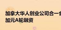 加拿大华人创业公司合一食品集团获1000万加元A轮融资