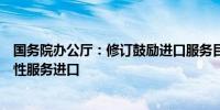 国务院办公厅：修订鼓励进口服务目录扩大国内急需的生产性服务进口