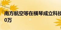 南方航空等在横琴成立科技公司注册资本5000万